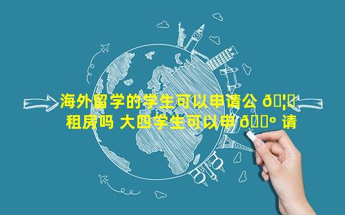 海外留学的学生可以申请公 🦋 租房吗 大四学生可以申 🌺 请公租房吗